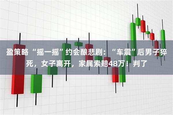 盈策略 “摇一摇”约会酿悲剧：“车震”后男子猝死，女子离开，家属索赔48万！判了