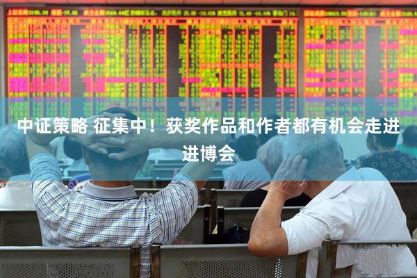 中证策略 征集中！获奖作品和作者都有机会走进进博会
