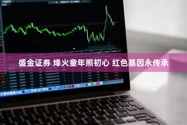 盛金证券 烽火童年照初心 红色基因永传承