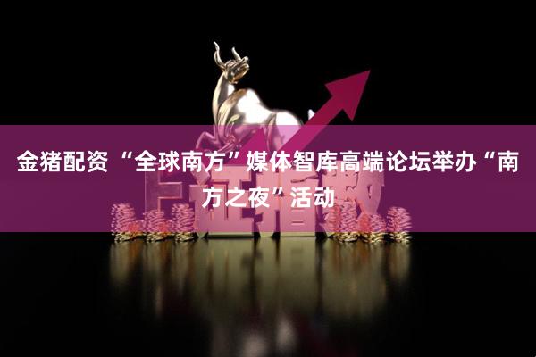 金猪配资 “全球南方”媒体智库高端论坛举办“南方之夜”活动